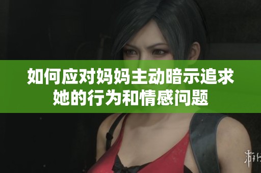 如何应对妈妈主动暗示追求她的行为和情感问题