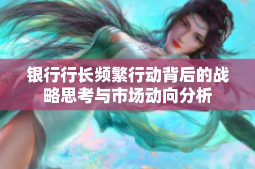 银行行长频繁行动背后的战略思考与市场动向分析