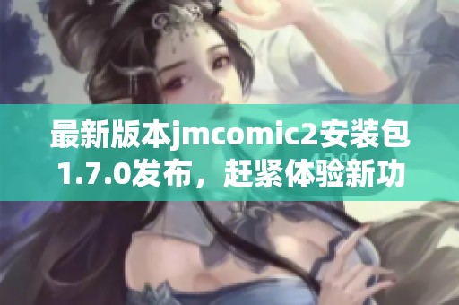 最新版本jmcomic2安装包1.7.0发布，赶紧体验新功能！