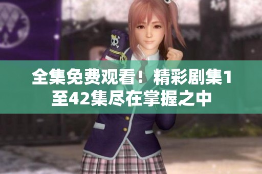 全集免费观看！精彩剧集1至42集尽在掌握之中