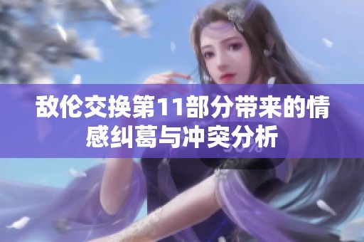 敌伦交换第11部分带来的情感纠葛与冲突分析