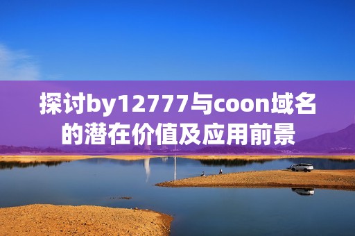 探讨by12777与coon域名的潜在价值及应用前景