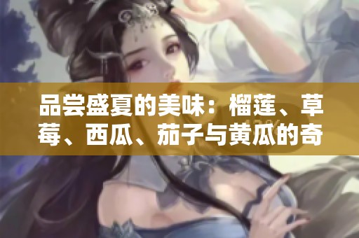 品尝盛夏的美味：榴莲、草莓、西瓜、茄子与黄瓜的奇妙搭配
