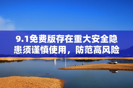9.1免费版存在重大安全隐患须谨慎使用，防范高风险挑战