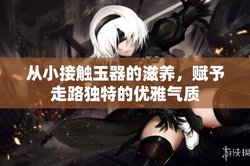 从小接触玉器的滋养，赋予走路独特的优雅气质