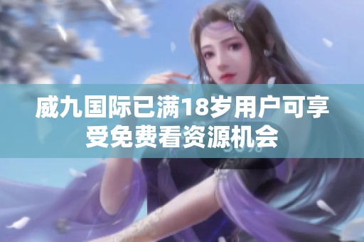 威九国际已满18岁用户可享受免费看资源机会