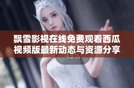 飘雪影视在线免费观看西瓜视频版最新动态与资源分享