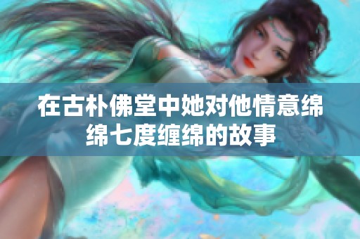 在古朴佛堂中她对他情意绵绵七度缠绵的故事