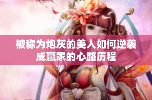 被称为炮灰的美人如何逆袭成赢家的心路历程