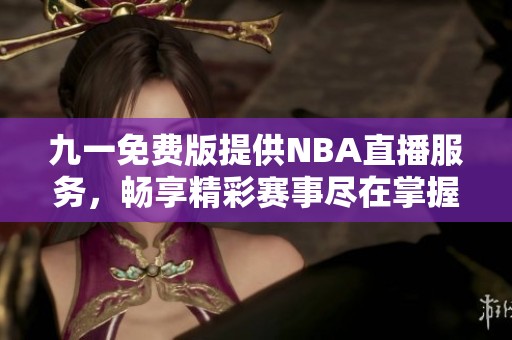 九一免费版提供NBA直播服务，畅享精彩赛事尽在掌握