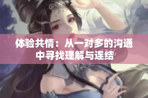 体验共情：从一对多的沟通中寻找理解与连结