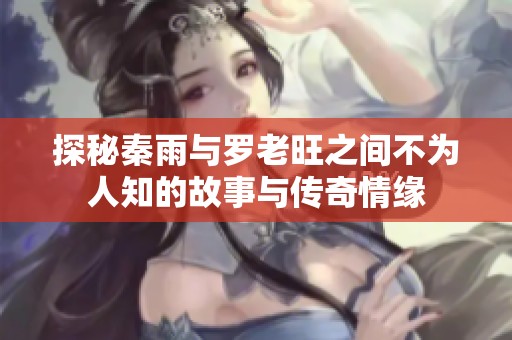 探秘秦雨与罗老旺之间不为人知的故事与传奇情缘
