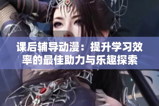 课后辅导动漫：提升学习效率的最佳助力与乐趣探索