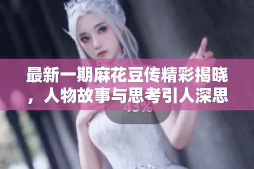 最新一期麻花豆传精彩揭晓，人物故事与思考引人深思