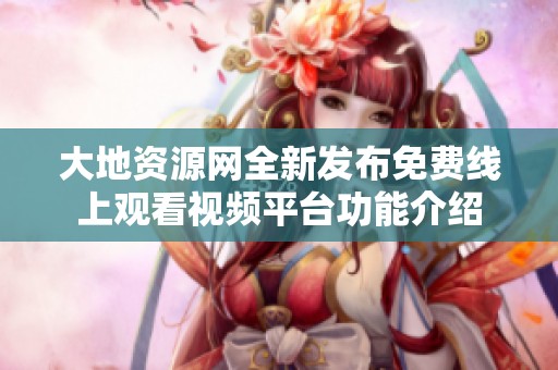 大地资源网全新发布免费线上观看视频平台功能介绍