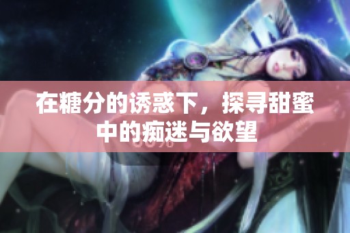 在糖分的诱惑下，探寻甜蜜中的痴迷与欲望