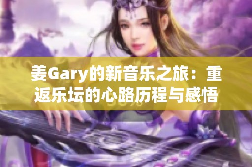 姜Gary的新音乐之旅：重返乐坛的心路历程与感悟