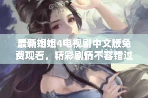 最新姐姐4电视剧中文版免费观看，精彩剧情不容错过！