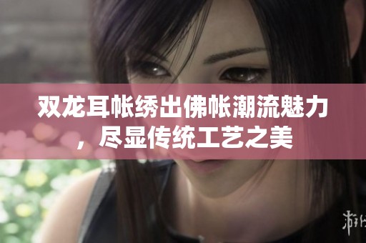 双龙耳帐绣出佛帐潮流魅力，尽显传统工艺之美