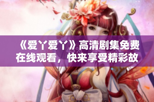 《爱丫爱丫》高清剧集免费在线观看，快来享受精彩故事吧