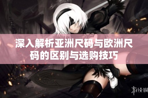 深入解析亚洲尺码与欧洲尺码的区别与选购技巧