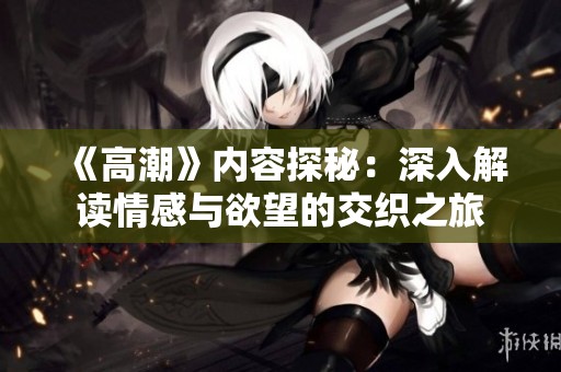《高潮》内容探秘：深入解读情感与欲望的交织之旅