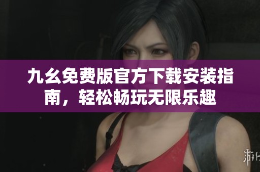 九幺免费版官方下载安装指南，轻松畅玩无限乐趣