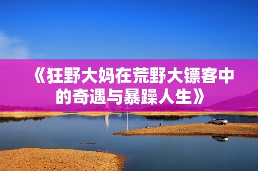 《狂野大妈在荒野大镖客中的奇遇与暴躁人生》