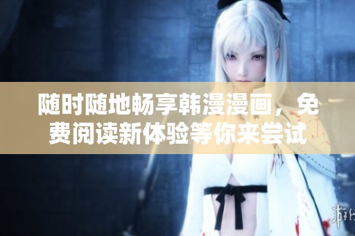 随时随地畅享韩漫漫画，免费阅读新体验等你来尝试