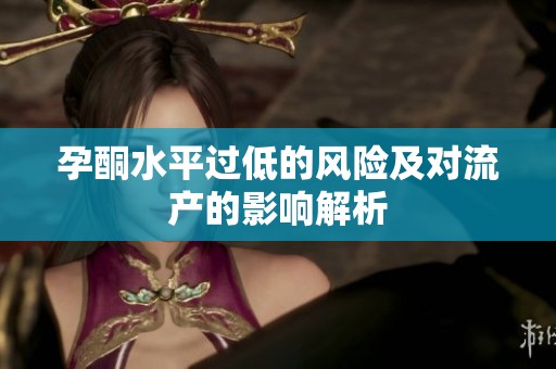 孕酮水平过低的风险及对流产的影响解析