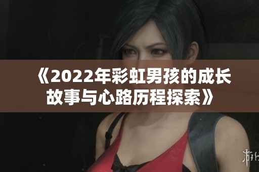 《2022年彩虹男孩的成长故事与心路历程探索》