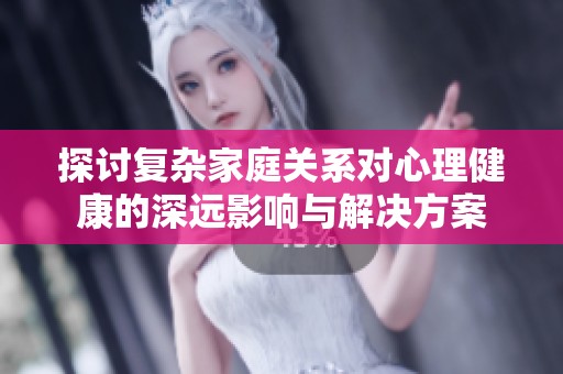 探讨复杂家庭关系对心理健康的深远影响与解决方案