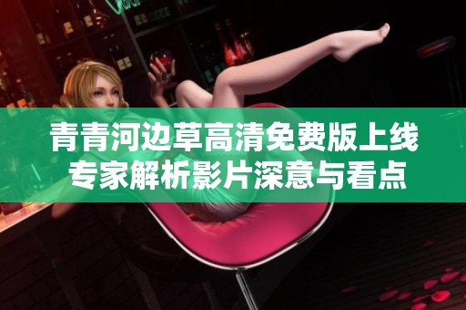 青青河边草高清免费版上线 专家解析影片深意与看点