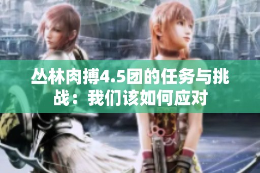 丛林肉搏4.5团的任务与挑战：我们该如何应对