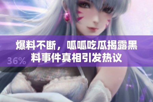 爆料不断，呱呱吃瓜揭露黑料事件真相引发热议