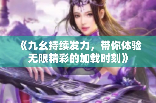 《九幺持续发力，带你体验无限精彩的加载时刻》