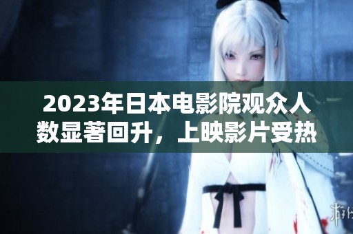 2023年日本电影院观众人数显著回升，上映影片受热捧