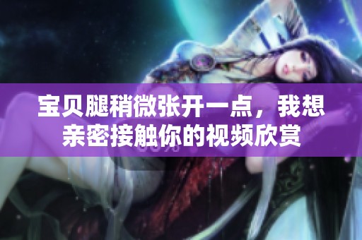 宝贝腿稍微张开一点，我想亲密接触你的视频欣赏