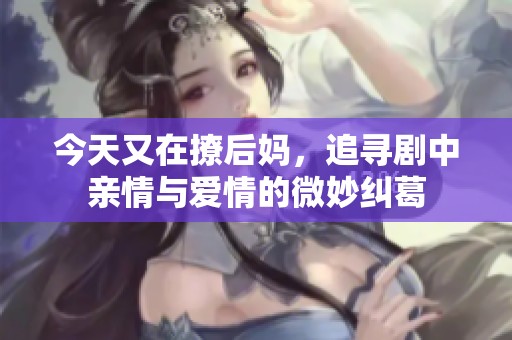 今天又在撩后妈，追寻剧中亲情与爱情的微妙纠葛