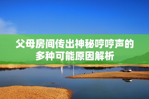 父母房间传出神秘哼哼声的多种可能原因解析