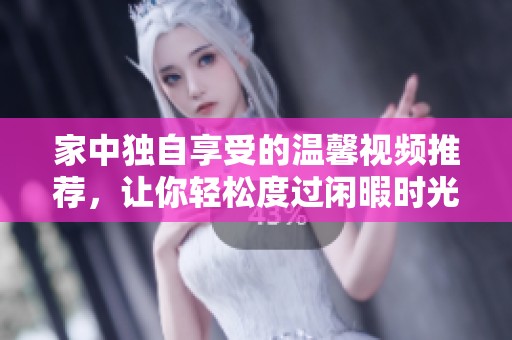 家中独自享受的温馨视频推荐，让你轻松度过闲暇时光