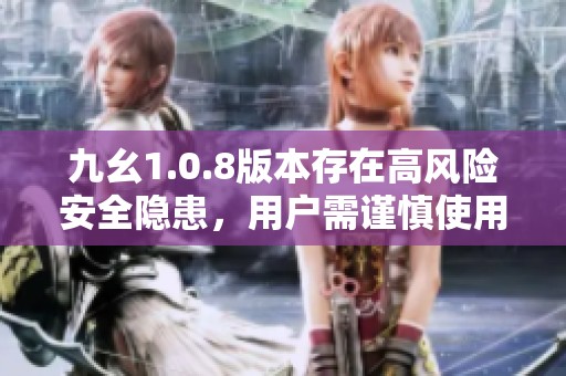 九幺1.0.8版本存在高风险安全隐患，用户需谨慎使用