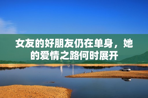 女友的好朋友仍在单身，她的爱情之路何时展开
