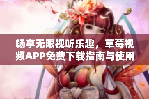 畅享无限视听乐趣，草莓视频APP免费下载指南与使用技巧