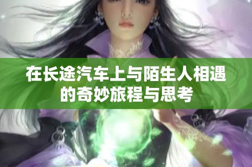 在长途汽车上与陌生人相遇的奇妙旅程与思考