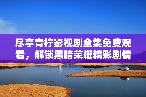 尽享青柠影视剧全集免费观看，解锁黑暗荣耀精彩剧情