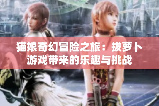 猫娘奇幻冒险之旅：拔萝卜游戏带来的乐趣与挑战