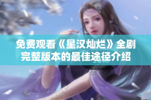 免费观看《星汉灿烂》全剧完整版本的最佳途径介绍