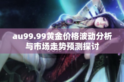 au99.99黄金价格波动分析与市场走势预测探讨