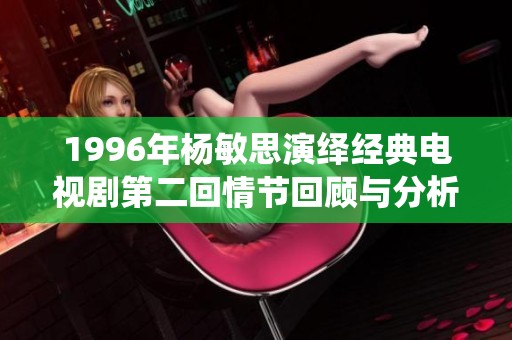 1996年杨敏思演绎经典电视剧第二回情节回顾与分析